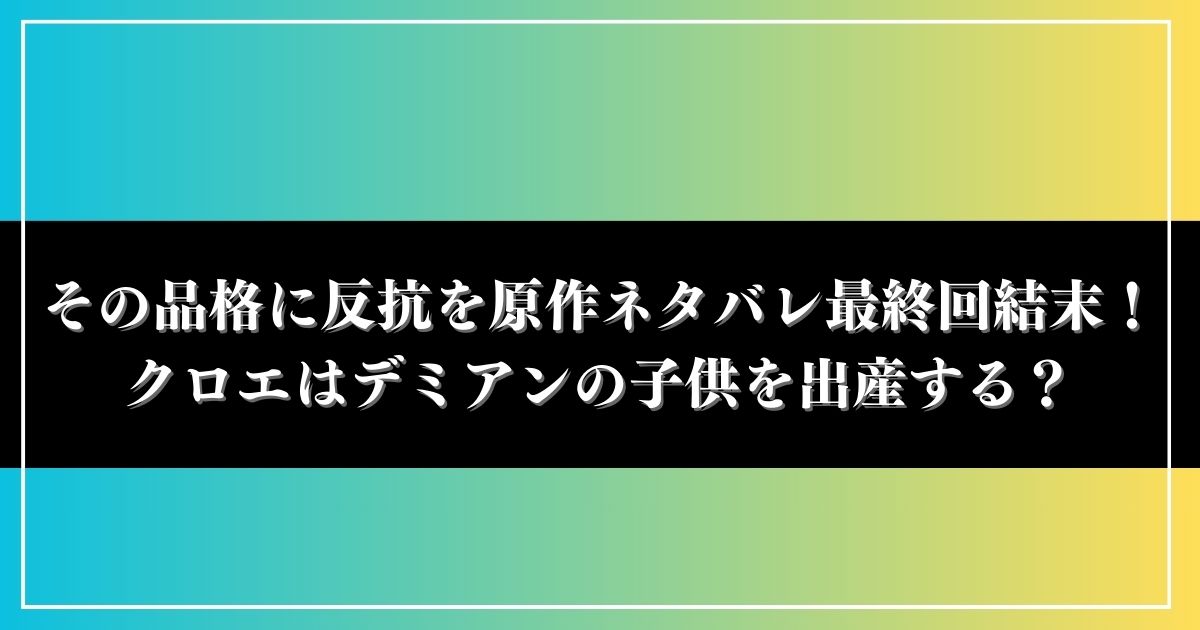 その品格に反抗をネタバレ最終回結末！原作小説ラストでクロエはデミアンの子供を出産する？